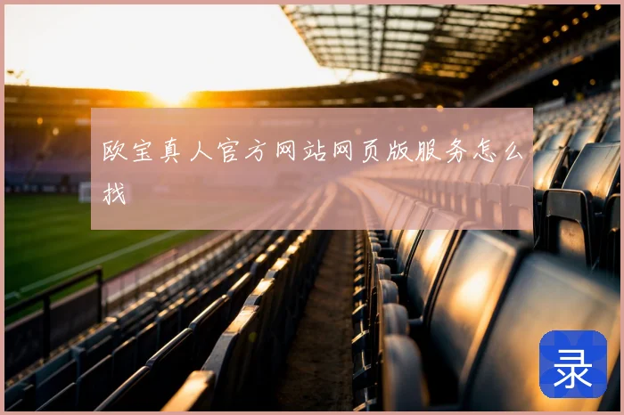 欧宝真人官方网站网页版服务怎么找