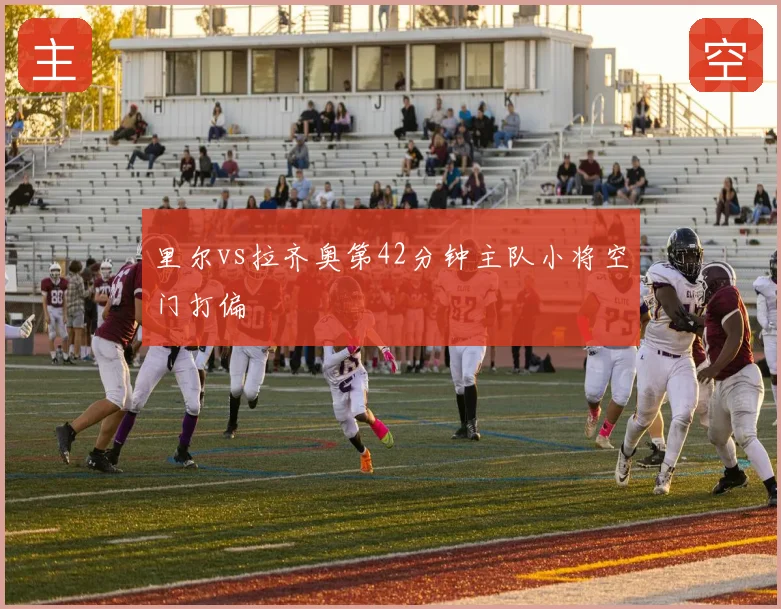 里尔vs拉齐奥第42分钟主队小将空门打偏
