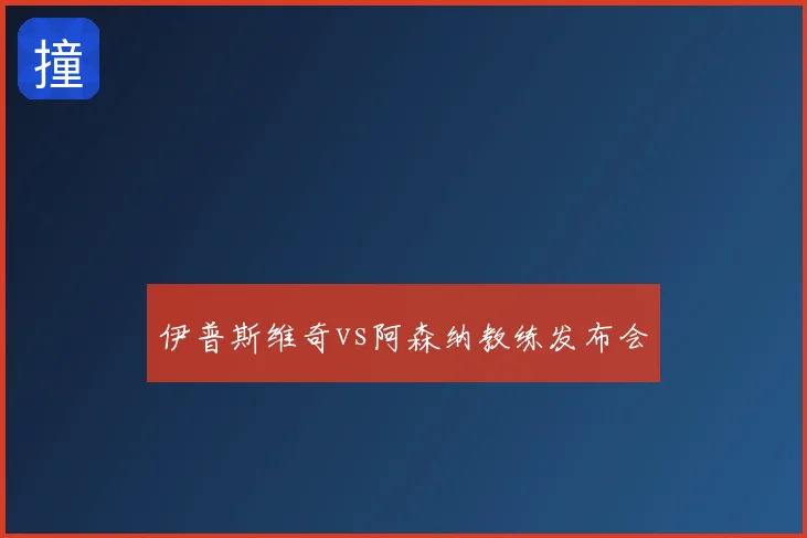 伊普斯维奇vs阿森纳教练发布会