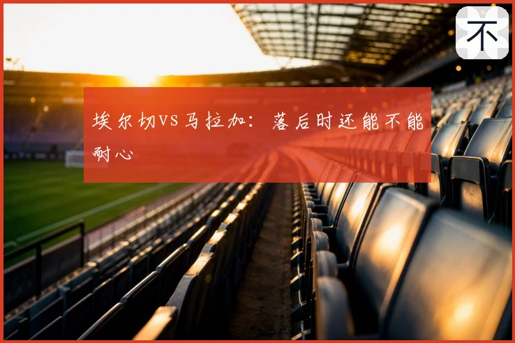 埃尔切vs马拉加:落后时还能不能耐心